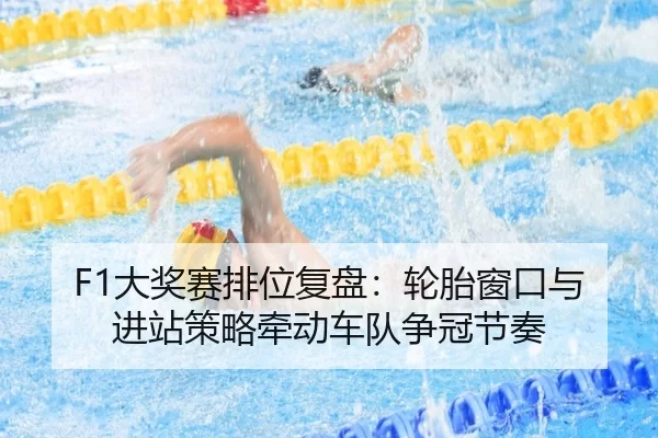 F1大奖赛排位复盘：轮胎窗口与进站策略牵动车队争冠节奏